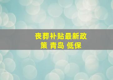 丧葬补贴最新政策 青岛 低保